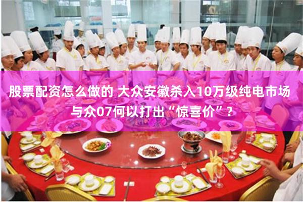 股票配资怎么做的 大众安徽杀入10万级纯电市场 与众07何以打出“惊喜价”?