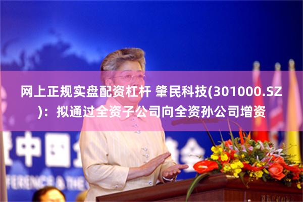 网上正规实盘配资杠杆 肇民科技(301000.SZ)：拟通过全资子公司向全资孙公司增资