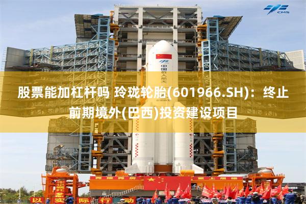 股票能加杠杆吗 玲珑轮胎(601966.SH):终止前期境外(巴西)投资建设项目