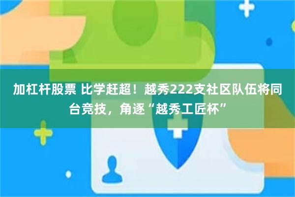 加杠杆股票 比学赶超！越秀222支社区队伍将同台竞技，角逐“越秀工匠杯”