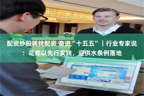 配资炒股就找配资 奋进“十五五”｜行业专家说：花都以先行实践，迎供水条例落地