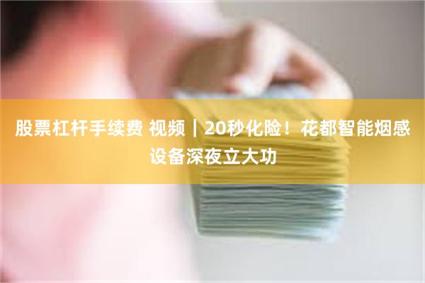 股票杠杆手续费 视频｜20秒化险！花都智能烟感设备深夜立大功