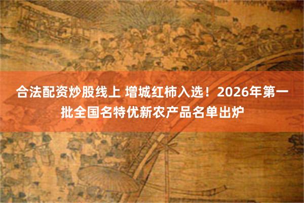 合法配资炒股线上 增城红柿入选!2026年第一批全国名特优新农产品名单出炉