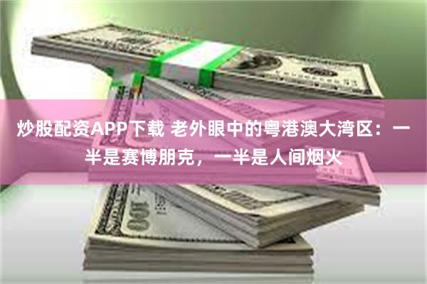 炒股配资APP下载 老外眼中的粤港澳大湾区：一半是赛博朋克，一半是人间烟火
