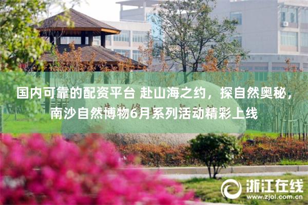 国内可靠的配资平台 赴山海之约，探自然奥秘，南沙自然博物6月系列活动精彩上线