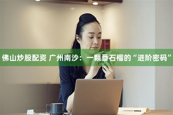 佛山炒股配资 广州南沙：一颗番石榴的“进阶密码”