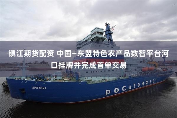 镇江期货配资 中国—东盟特色农产品数智平台河口挂牌并完成首单交易
