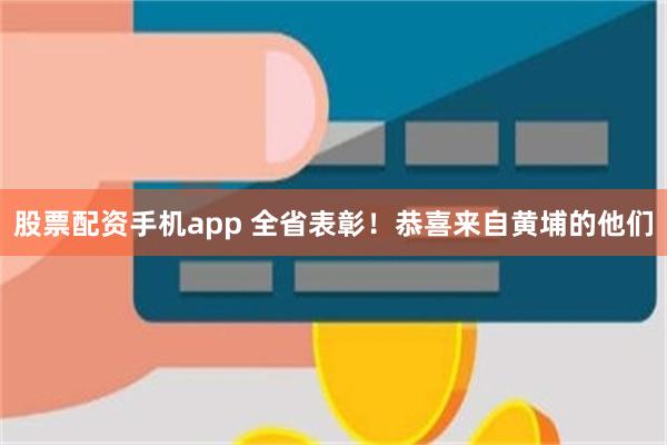 股票配资手机app 全省表彰！恭喜来自黄埔的他们