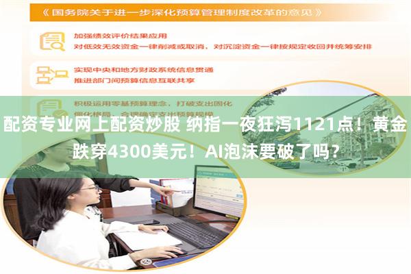 配资专业网上配资炒股 纳指一夜狂泻1121点！黄金跌穿4300美元！AI泡沫要破了吗？