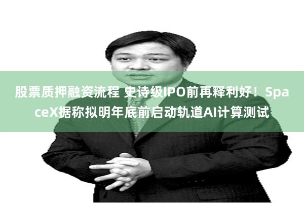 股票质押融资流程 史诗级IPO前再释利好！SpaceX据称拟明年底前启动轨道AI计算测试