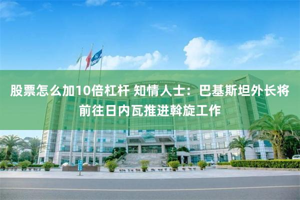 股票怎么加10倍杠杆 知情人士：巴基斯坦外长将前往日内瓦推进斡旋工作