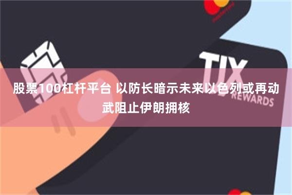 股票100杠杆平台 以防长暗示未来以色列或再动武阻止伊朗拥核