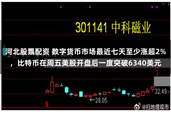 河北股票配资 数字货币市场最近七天至少涨超2%，比特币在周五美股开盘后一度突破6340美元
