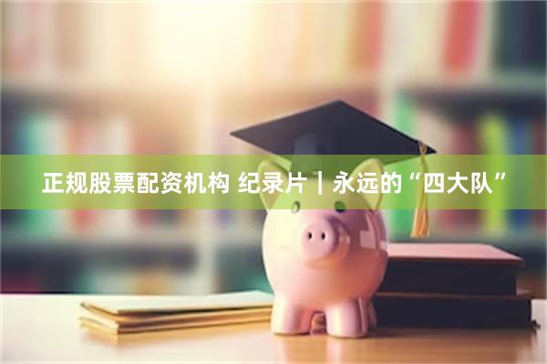 正规股票配资机构 纪录片|永远的“四大队”
