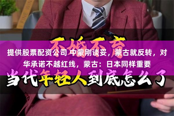 提供股票配资公司 中蒙刚谈妥，蒙古就反转，对华承诺不越红线，蒙古：日本同样重要