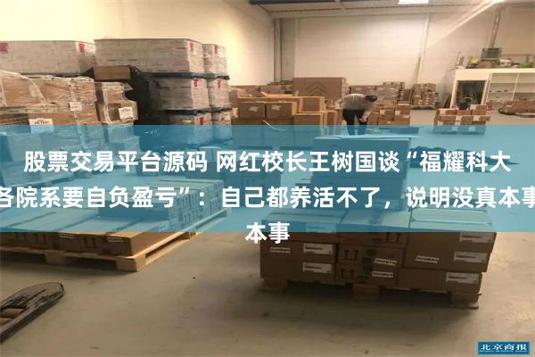 股票交易平台源码 网红校长王树国谈“福耀科大各院系要自负盈亏”：自己都养活不了，说明没真本事