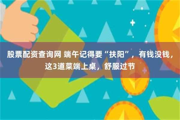 股票配资查询网 端午记得要“扶阳”，有钱没钱，这3道菜端上桌，舒服过节