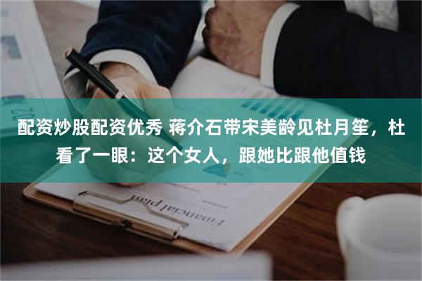 配资炒股配资优秀 蒋介石带宋美龄见杜月笙,杜看了一眼:这个女人,跟她比跟他值钱