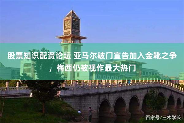 股票知识配资论坛 亚马尔破门宣告加入金靴之争，梅西仍被视作最大热门