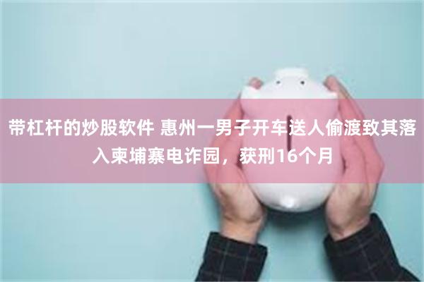 带杠杆的炒股软件 惠州一男子开车送人偷渡致其落入柬埔寨电诈园，获刑16个月