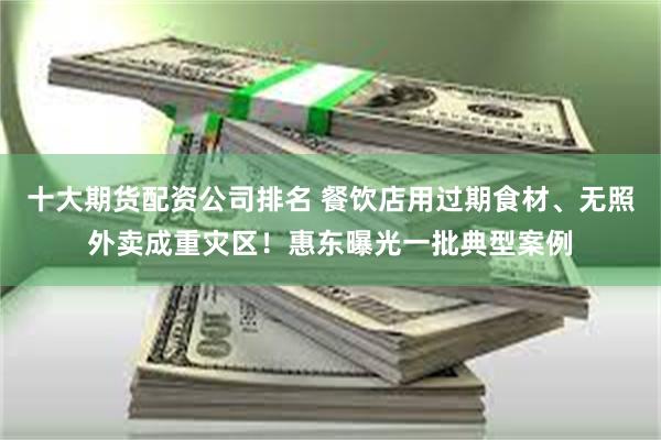 十大期货配资公司排名 餐饮店用过期食材、无照外卖成重灾区！惠东曝光一批典型案例