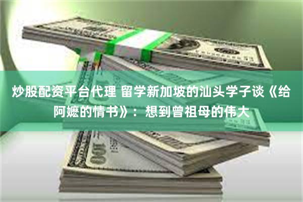 炒股配资平台代理 留学新加坡的汕头学子谈《给阿嬷的情书》：想到曾祖母的伟大