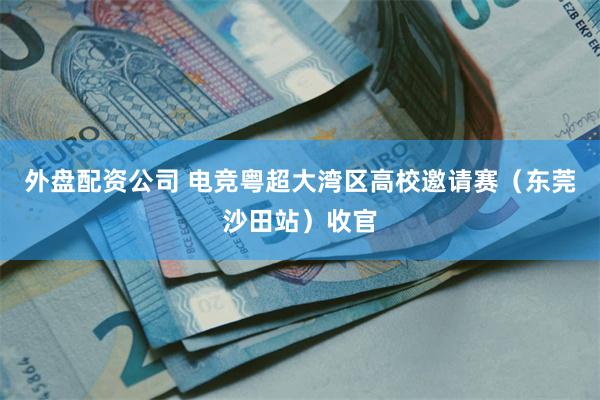 外盘配资公司 电竞粤超大湾区高校邀请赛（东莞沙田站）收官