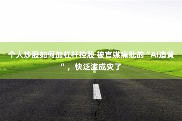 个人炒股如何加杠杆控股 被官媒痛批的“AI造黄”，快泛滥成灾了