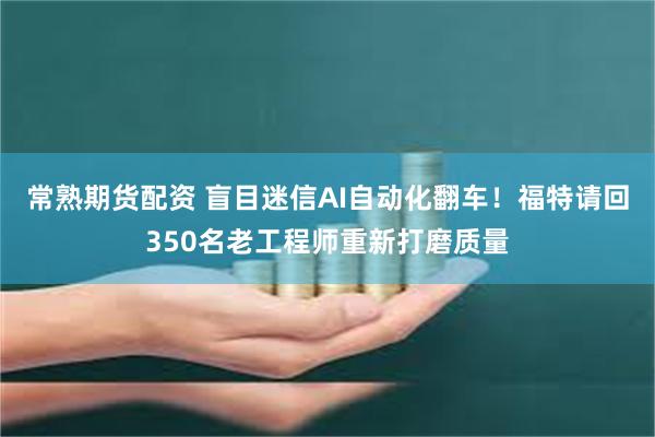 常熟期货配资 盲目迷信AI自动化翻车！福特请回350名老工程师重新打磨质量