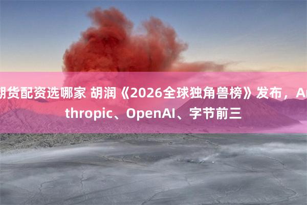期货配资选哪家 胡润《2026全球独角兽榜》发布，Anthropic、OpenAI、字节前三