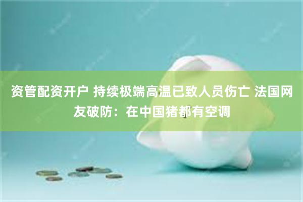 资管配资开户 持续极端高温已致人员伤亡 法国网友破防：在中国猪都有空调