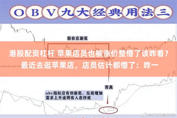 港股配资杠杆 苹果店员也被涨价整懵了该咋看？ 最近去逛苹果店，店员估计都懵了：咋一
