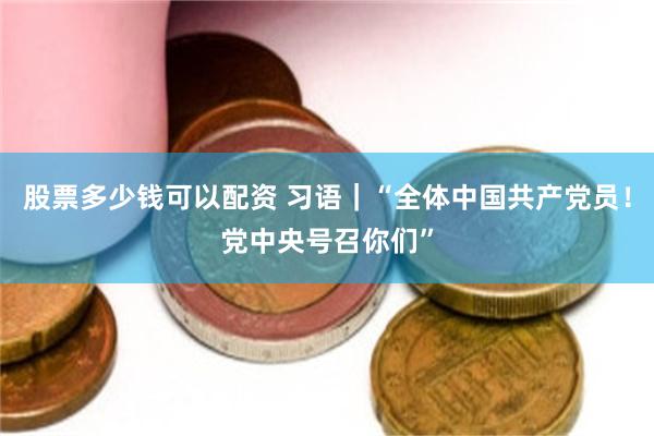 股票多少钱可以配资 习语｜“全体中国共产党员！党中央号召你们”