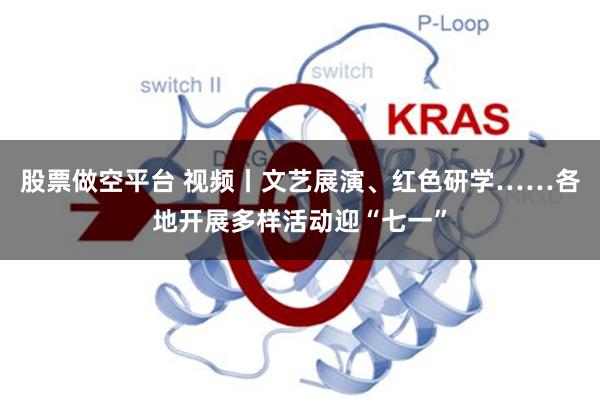 股票做空平台 视频丨文艺展演、红色研学……各地开展多样活动迎“七一”