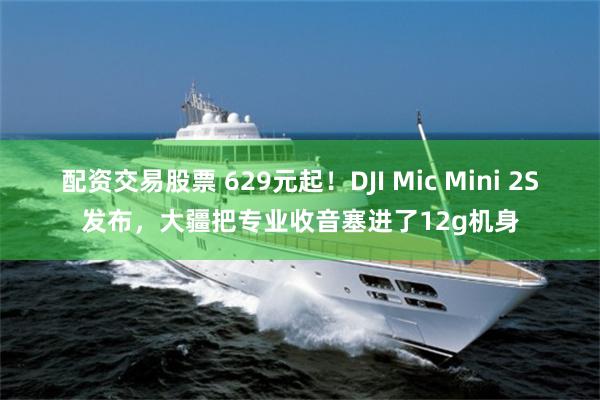 配资交易股票 629元起!DJI Mic Mini 2S发布,大疆把专业收音塞进了12g机身