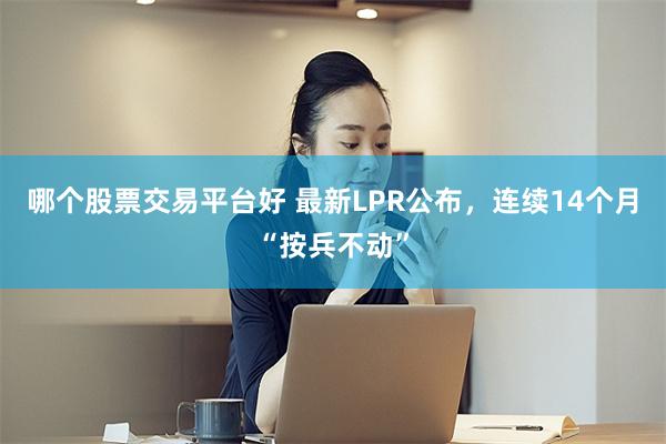 哪个股票交易平台好 最新LPR公布，连续14个月“按兵不动”