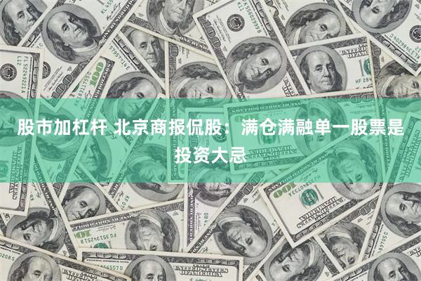 股市加杠杆 北京商报侃股:满仓满融单一股票是投资大忌