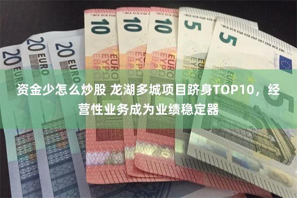 资金少怎么炒股 龙湖多城项目跻身TOP10，经营性业务成为业绩稳定器