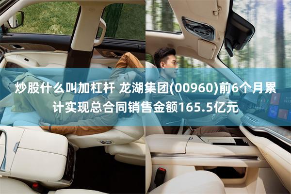 炒股什么叫加杠杆 龙湖集团(00960)前6个月累计实现总合同销售金额165.5亿元