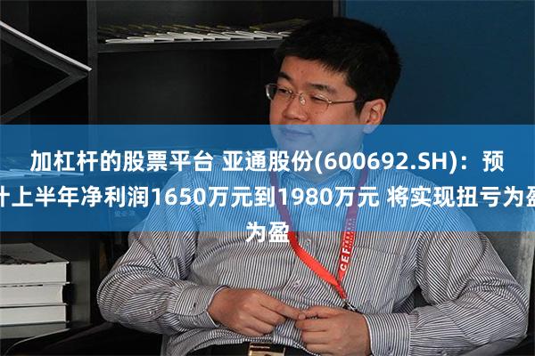 加杠杆的股票平台 亚通股份(600692.SH)：预计上半年净利润1650万元到1980万元 将实现扭亏为盈