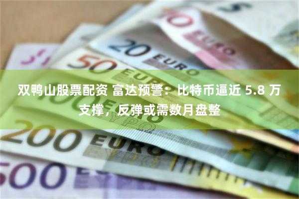 双鸭山股票配资 富达预警:比特币逼近 5.8 万支撑,反弹或需数月盘整