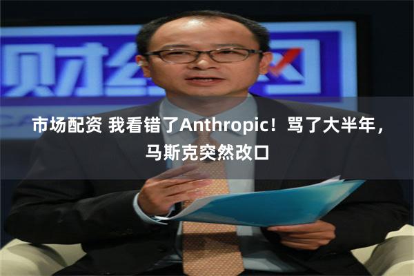 市场配资 我看错了Anthropic！骂了大半年，马斯克突然改口