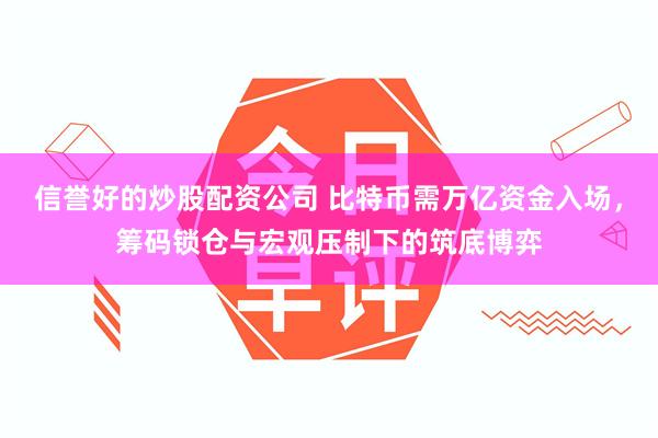 信誉好的炒股配资公司 比特币需万亿资金入场,筹码锁仓与宏观压制下的筑底博弈
