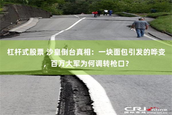 杠杆式股票 沙皇倒台真相：一块面包引发的哗变，百万大军为何调转枪口？