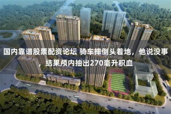 国内靠谱股票配资论坛 骑车摔倒头着地，他说没事，结果颅内抽出270毫升积血