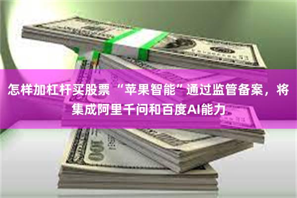 怎样加杠杆买股票 “苹果智能”通过监管备案，将集成阿里千问和百度AI能力