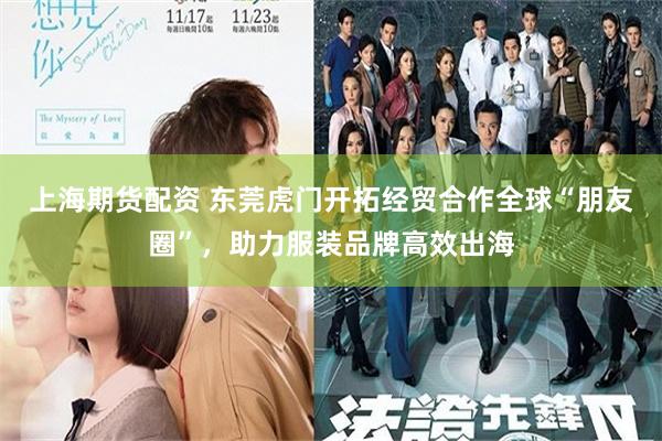 上海期货配资 东莞虎门开拓经贸合作全球“朋友圈”，助力服装品牌高效出海