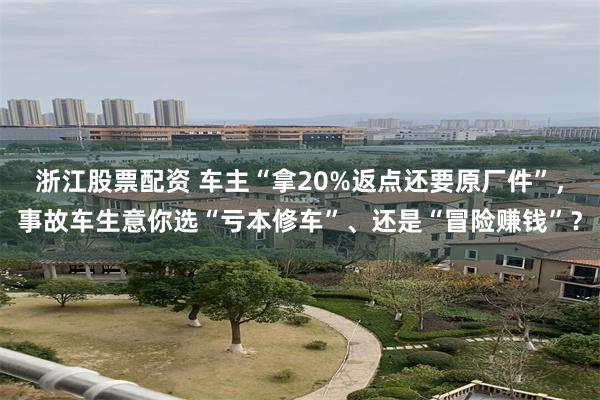 浙江股票配资 车主“拿20%返点还要原厂件”，事故车生意你选“亏本修车”、还是“冒险赚钱”？