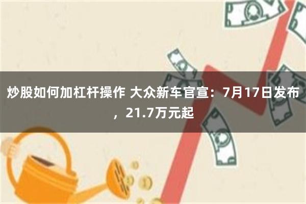 炒股如何加杠杆操作 大众新车官宣：7月17日发布，21.7万元起