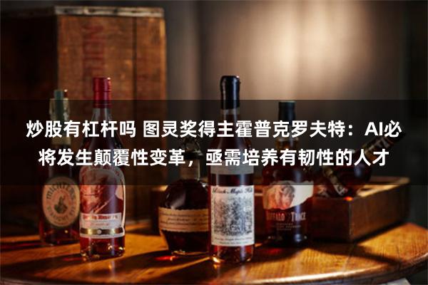 炒股有杠杆吗 图灵奖得主霍普克罗夫特：AI必将发生颠覆性变革，亟需培养有韧性的人才